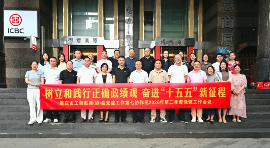 树立和践行正确政绩观 奋进“十五五”新征程 ——重庆市工商联商（协）会党建工作第七协作组召开2026年第二季度党建工作会议
